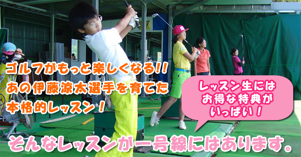 ゴルフがもっと楽しくなる！！あの伊藤涼太選手を育てた本格的レッスン！レッスン生にはお得な特典がいっぱい！そんなレッスンが一号線にはあります。